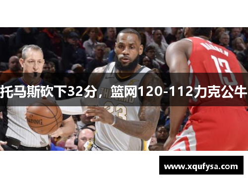 托马斯砍下32分，篮网120-112力克公牛